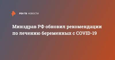Минздрав РФ обновил рекомендации по лечению беременных с COVID-19 - ren.tv - Россия - Минздрав