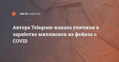 Автора Telegram-канала уличили в заработке миллионов на фейках о COVID - ren.tv