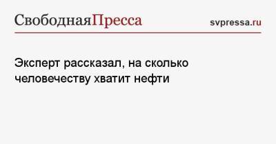 Эксперт рассказал, на сколько человечеству хватит нефти - svpressa.ru