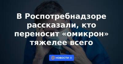 В Роспотребнадзоре рассказали, кто переносит «омикрон» тяжелее всего - news.mail.ru - Юар