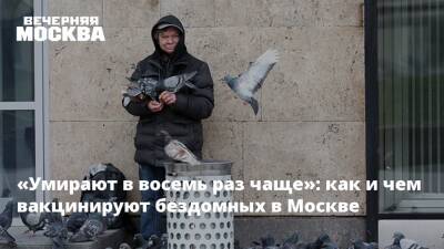 «Умирают в восемь раз чаще»: как и чем вакцинируют бездомных в Москве - vm.ru - Москва