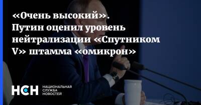 Владимир Путин - «Очень высокий». Путин оценил уровень нейтрализации «Спутником V» штамма «омикрон» - nsn.fm