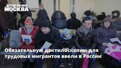 Обязательную дактилоскопию для трудовых мигрантов ввели в РФ с 29 декабря - vm.ru - Россия