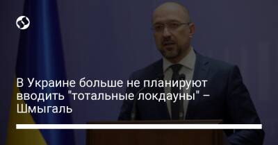 Денис Шмыгаль - В Украине больше не планируют вводить "тотальные локдауны" – Шмыгаль - liga.net - Украина