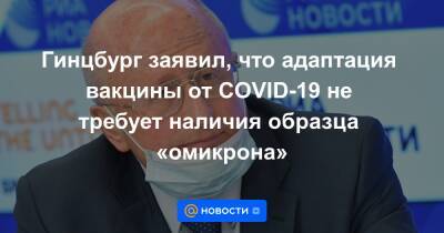 Кирилл Дмитриев - Гинцбург заявил, что адаптация вакцины от COVID-19 не требует наличия образца «омикрона» - news.mail.ru - Россия