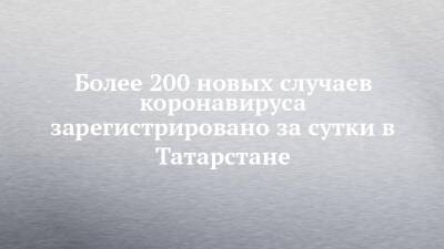 Более 200 новых случаев коронавируса зарегистрировано за сутки в Татарстане - chelny-izvest.ru - Россия - республика Татарстан