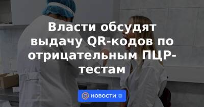 Власти обсудят выдачу QR-кодов по отрицательным ПЦР-тестам - news.mail.ru