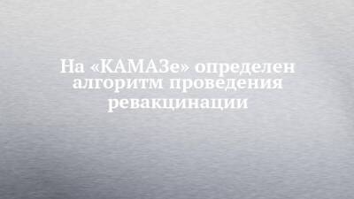 На «КАМАЗе» определен алгоритм проведения ревакцинации - chelny-izvest.ru