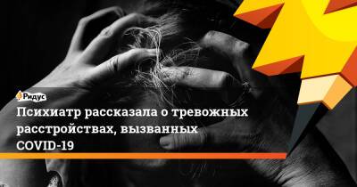 Психиатр рассказала о тревожных расстройствах, вызванных COVID-19 - ridus.ru