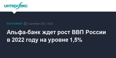 Альфа-банк ждет рост ВВП России в 2022 году на уровне 1,5% - interfax.ru - Россия - Москва