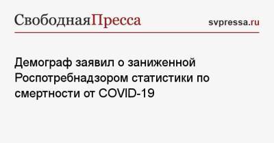 Демограф заявил о заниженной Роспотребнадзором статистики по смертности от COVID-19 - svpressa.ru - Россия