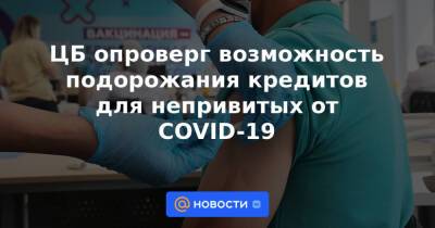 ЦБ опроверг возможность подорожания кредитов для непривитых от COVID-19 - news.mail.ru - Россия