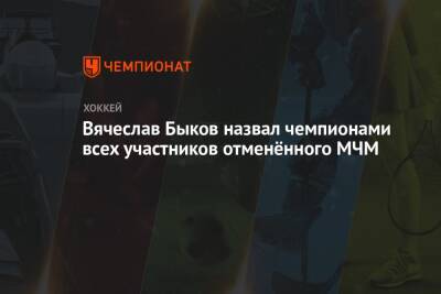 Вячеслав Быков назвал чемпионами всех участников отменённого МЧМ - championat.com - Россия