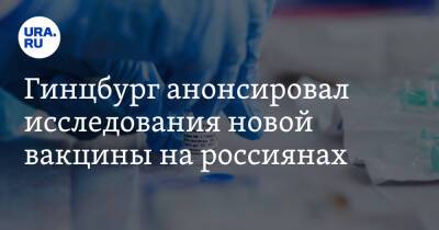 Александр Гинцбург - Гинцбург анонсировал исследования новой вакцины на россиянах - ura.news - Россия
