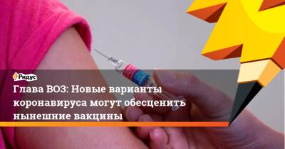 Тедрос Гебрейесус - Глава ВОЗ: Новые варианты коронавируса могут обесценить нынешние вакцины - ridus.ru