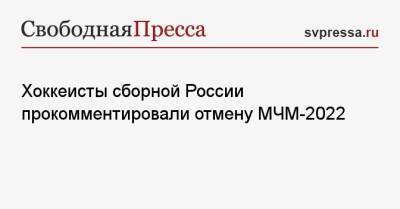 Хоккеисты сборной России прокомментировали отмену МЧМ-2022 - svpressa.ru - Россия