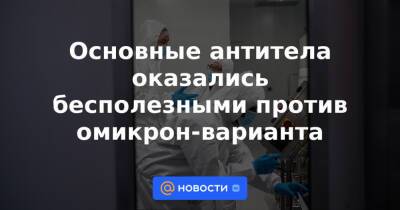 Основные антитела оказались бесполезными против омикрон-варианта - news.mail.ru