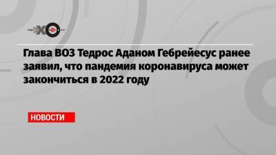 Адан Гебрейесус - Глава ВОЗ Тедрос Аданом Гебрейесус ранее заявил, что пандемия коронавируса может закончиться в 2022 году - echo.msk.ru