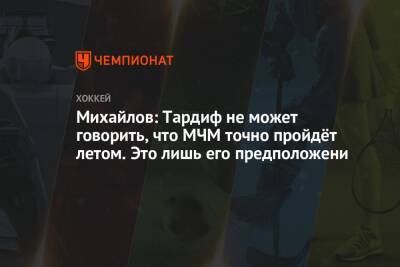 Михайлов: Тардиф не может говорить, что МЧМ точно пройдёт летом. Это лишь его предположени - championat.com