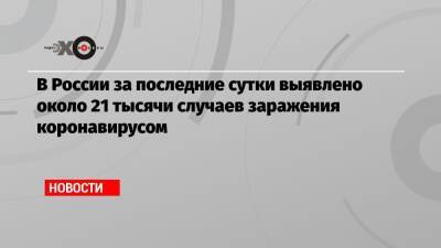 Анна Попова - В России за последние сутки выявлено около 21 тысячи случаев заражения коронавирусом - echo.msk.ru - Россия