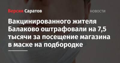 Вакцинированного жителя Балаково оштрафовали на 7,5 тысячи за посещение магазина в маске на подбородке - nversia.ru - Россия