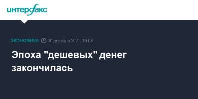 Эпоха "дешевых" денег закончилась - interfax.ru - Москва - Сша
