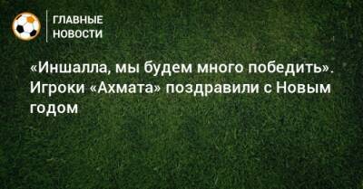 «Иншалла, мы будем много победить». Игроки «Ахмата» поздравили с Новым годом - bombardir.ru