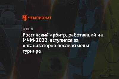 Российский арбитр, работавший на МЧМ-2022, вступился за организаторов после отмены турнира - championat.com - Канада