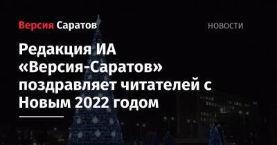 Редакция ИА «Версия-Саратов» поздравляет читателей с Новым 2022 годом - nversia.ru
