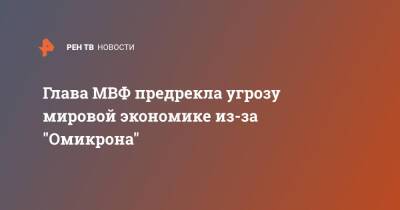 Кристалина Георгиева - Глава МВФ предрекла угрозу мировой экономике из-за "Омикрона" - ren.tv - Сша