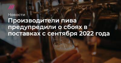 Производители пива предупредили о сбоях в поставках с сентября 2022 года - tvrain.ru - Россия