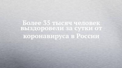 Более 35 тысяч человек выздоровели за сутки от коронавируса в России - chelny-izvest.ru - Россия - республика Татарстан