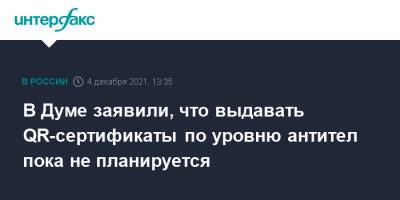 Дмитрий Хубезов - В Госдуме заявили, что выдавать QR-сертификаты по уровню антител пока не планируется - interfax.ru - Москва