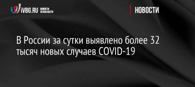 В России за сутки выявлено более 32 тысяч новых случаев COVID-19 - ivbg.ru - Россия - Украина