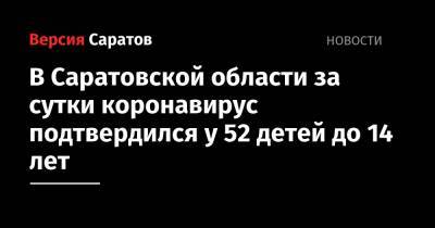 В Саратовской области за сутки коронавирус подтвердился у 52 детей до 14 лет - nversia.ru - Саратовская обл.