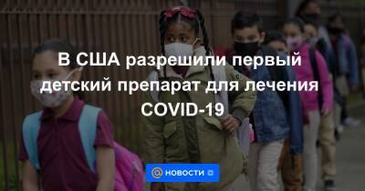 В США разрешили первый детский препарат для лечения COVID-19 - news.mail.ru - Сша