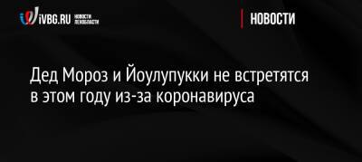 Дед Мороз и Йоулупукки не встретятся в этом году из-за коронавируса - ivbg.ru - Санкт-Петербург - Украина - Финляндия