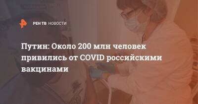 Владимир Путин - Путин: Около 200 млн человек привились от COVID российскими вакцинами - ren.tv - Россия