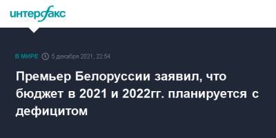 Роман Головченко - Премьер Белоруссии заявил, что бюджет в 2021 и 2022гг. планируется с дефицитом - interfax.ru - Москва - Белоруссия - Covid