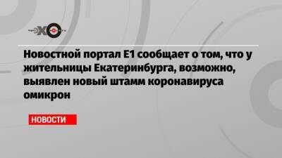 Новостной портал Е1 сообщает о том, что у жительницы Екатеринбурга, возможно, выявлен новый штамм коронавируса омикрон - echo.msk.ru - Екатеринбург - Юар