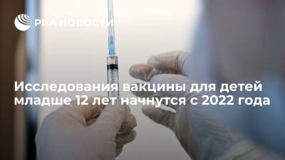 Михаил Мурашко - Исследования вакцины для детей от коронавируса младше 12 лет начнутся с 2022 года - ria.ru - Россия - Москва