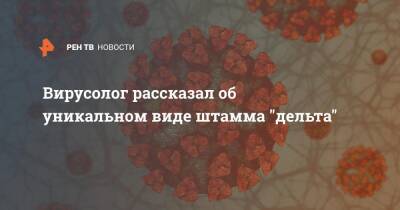 Вирусолог рассказал об уникальном виде штамма "дельта" - ren.tv - Россия