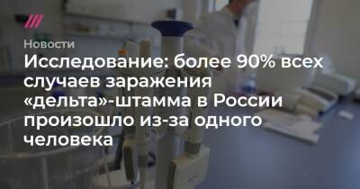Исследование: более 90% всех случаев заражения «дельта»-штамма в России произошло из-за одного человека - tvrain.ru - Россия
