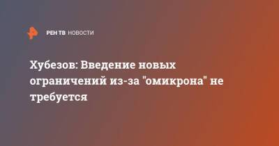 Дмитрий Хубезов - Хубезов: Введение новых ограничений из-за "омикрона" не требуется - ren.tv