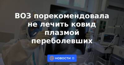 ВОЗ порекомендовала не лечить ковид плазмой переболевших - news.mail.ru - Англия