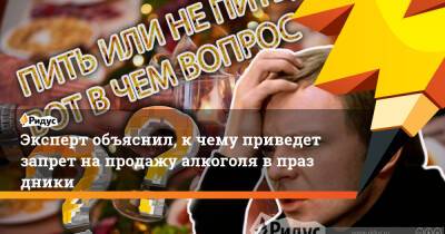 Павел Шапкин - Эксперт объяснил, кчему приведет запрет напродажу алкоголя впраздники - ridus.ru - Россия