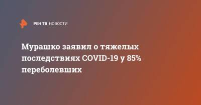 Михаил Мурашко - Мурашко заявил о тяжелых последствиях COVID-19 у 85% переболевших - ren.tv - Россия