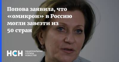 Анна Попова - Попова заявила, что «омикрон» в Россию могли завезти из 50 стран - nsn.fm - Россия