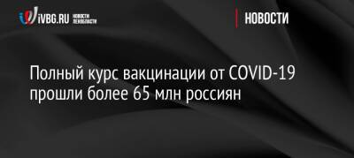 Михаил Мурашко - Полный курс вакцинации от COVID-19 прошли более 65 млн россиян - ivbg.ru - Россия - Украина
