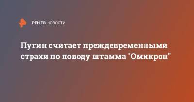 Владимир Путин - Путин считает преждевременными страхи по поводу штамма "Омикрон" - ren.tv - Россия